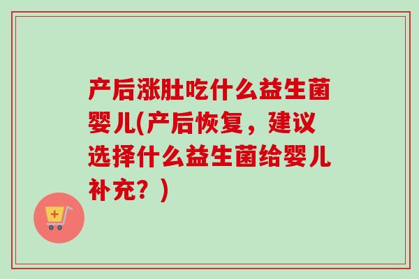 产后涨肚吃什么益生菌婴儿(产后恢复，建议选择什么益生菌给婴儿补充？)