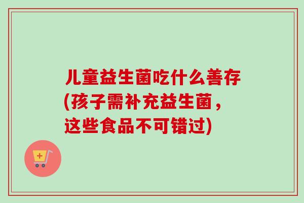 儿童益生菌吃什么善存(孩子需补充益生菌，这些食品不可错过)