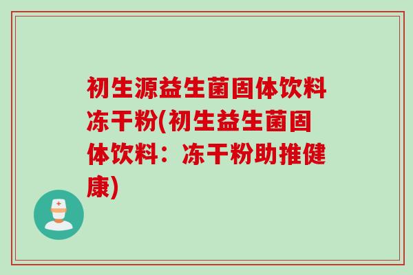 初生源益生菌固体饮料冻干粉(初生益生菌固体饮料:冻干粉助推健康) 初生源益生菌固体饮料冻干粉(初生益生菌固体饮料:冻干粉助推健康)