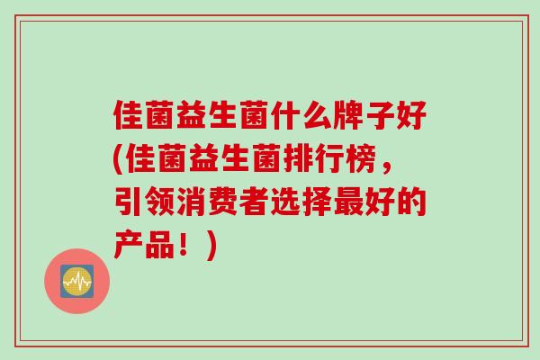 佳菌益生菌什么牌子好(佳菌益生菌排行榜,引领消费者选择好的产品!) 佳菌益生菌什么牌子好(佳菌益生菌排行榜,引领消费者选择好的产品!)