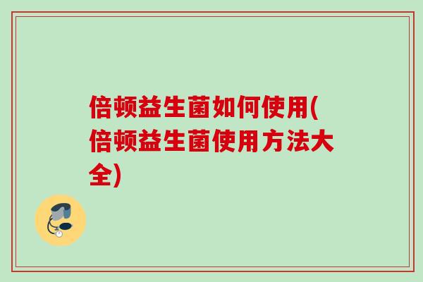 倍顿益生菌如何使用(倍顿益生菌使用方法大全)