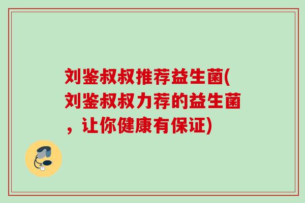 刘鉴叔叔推荐益生菌(刘鉴叔叔力荐的益生菌，让你健康有保证)