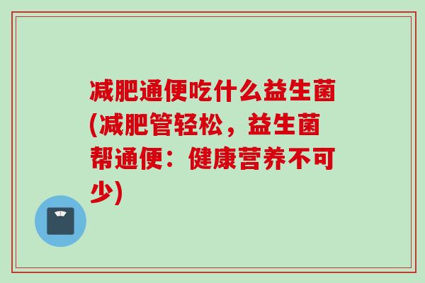 通便吃什么益生菌(管轻松,益生菌帮通便:健康营养不可少) 通便吃什么益生菌(管轻松,益生菌帮通便:健康营养不可少)