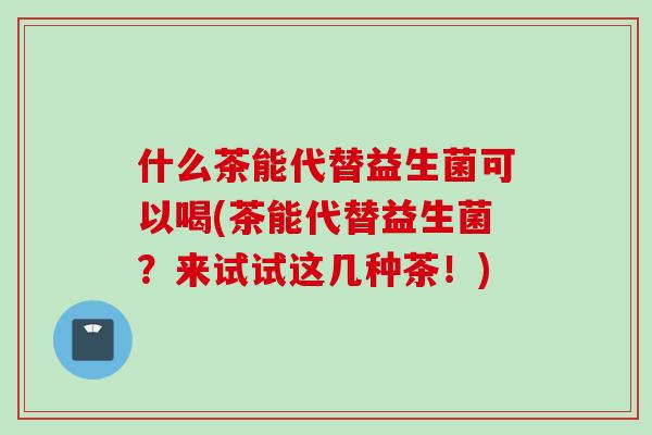 什么茶能代替益生菌可以喝(茶能代替益生菌?来试试这几种茶!) 什么茶能代替益生菌可以喝(茶能代替益生菌?来试试这几种茶!)