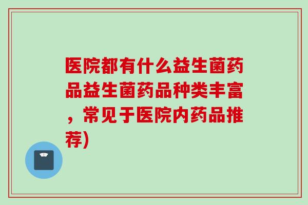 医院都有什么益生菌药品益生菌药品种类丰富,常见于医院内药品推荐) 医院都有什么益生菌药品益生菌药品种类丰富,常见于医院内药品推荐)