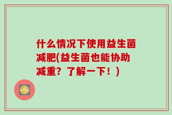 什么情况下使用益生菌减肥(益生菌也能协助减重？了解一下！)