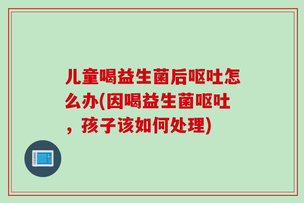 儿童喝益生菌后怎么办(因喝益生菌,孩子该如何处理) 儿童喝益生菌后怎么办(因喝益生菌,孩子该如何处理)