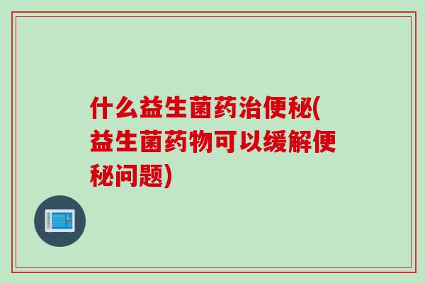 什么益生菌药治便秘(益生菌药物可以缓解便秘问题)
