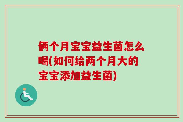 俩个月宝宝益生菌怎么喝(如何给两个月大的宝宝添加益生菌) 俩个月宝宝益生菌怎么喝(如何给两个月大的宝宝添加益生菌)