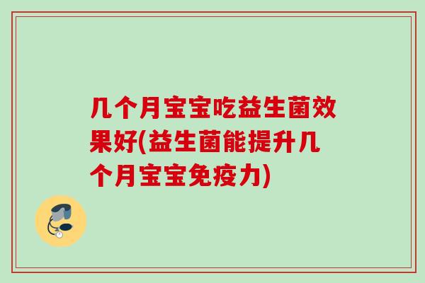 几个月宝宝吃益生菌效果好(益生菌能提升几个月宝宝力) 几个月宝宝吃益生菌效果好(益生菌能提升几个月宝宝力)