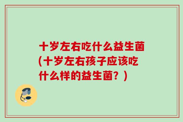 十岁左右吃什么益生菌(十岁左右孩子应该吃什么样的益生菌?) 十岁左右吃什么益生菌(十岁左右孩子应该吃什么样的益生菌?)