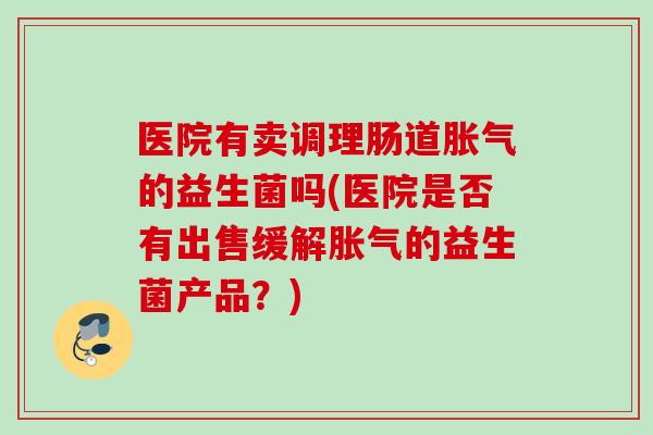 医院有卖调理肠道的益生菌吗(医院是否有出售缓解的益生菌产品?) 医院有卖调理肠道的益生菌吗(医院是否有出售缓解的益生菌产品?)