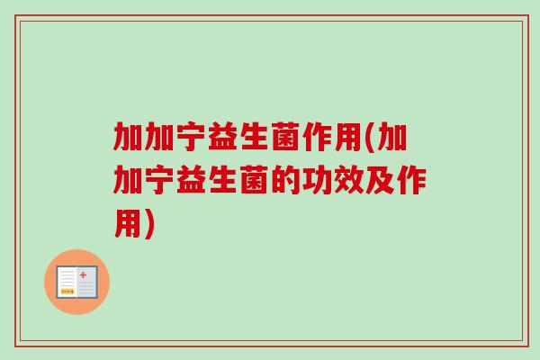 加加宁益生菌作用(加加宁益生菌的功效及作用) 加加宁益生菌作用(加加宁益生菌的功效及作用)