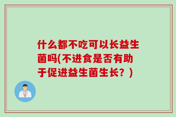 什么都不吃可以长益生菌吗(不进食是否有助于促进益生菌生长？)