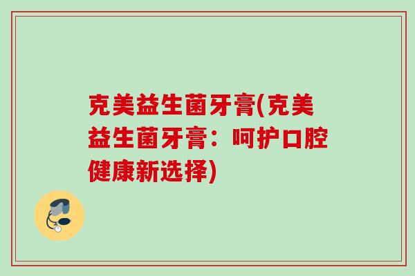 克美益生菌牙膏(克美益生菌牙膏:呵护口腔健康新选择) 克美益生菌牙膏(克美益生菌牙膏:呵护口腔健康新选择)