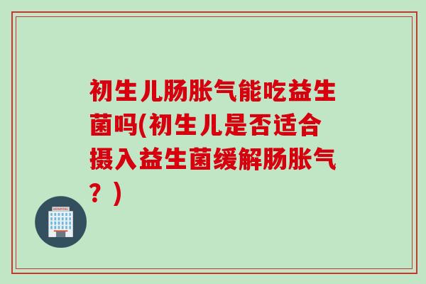 初生儿肠能吃益生菌吗(初生儿是否适合摄入益生菌缓解肠?) 初生儿肠能吃益生菌吗(初生儿是否适合摄入益生菌缓解肠?)