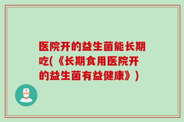 医院开的益生菌能长期吃(《长期食用医院开的益生菌有益健康》) 医院开的益生菌能长期吃(《长期食用医院开的益生菌有益健康》)
