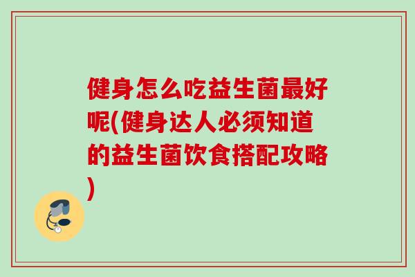 健身怎么吃益生菌好呢(健身达人必须知道的益生菌饮食搭配攻略) 健身怎么吃益生菌好呢(健身达人必须知道的益生菌饮食搭配攻略)