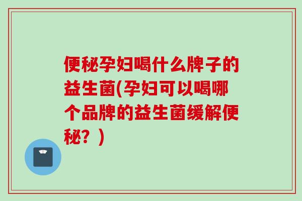 便秘孕妇喝什么牌子的益生菌(孕妇可以喝哪个品牌的益生菌缓解便秘？)