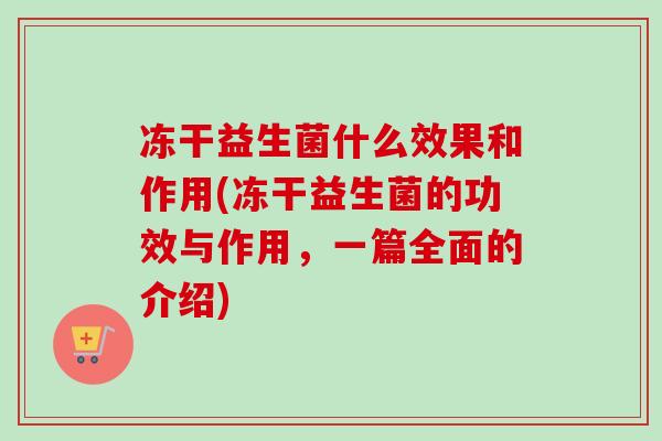 冻干益生菌什么效果和作用(冻干益生菌的功效与作用，一篇全面的介绍)