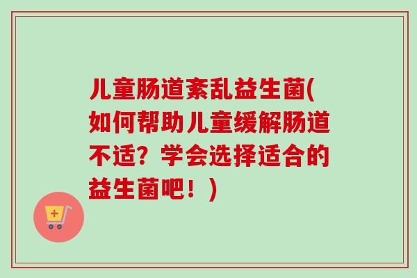 儿童肠道紊乱益生菌(如何帮助儿童缓解肠道不适？学会选择适合的益生菌吧！)