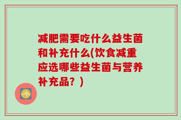 需要吃什么益生菌和补充什么(饮食减重应选哪些益生菌与营养补充品？)