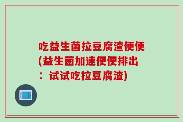 吃益生菌拉豆腐渣便便(益生菌加速便便排出：试试吃拉豆腐渣)