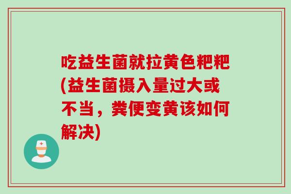 吃益生菌就拉黄色粑粑(益生菌摄入量过大或不当，粪便变黄该如何解决)