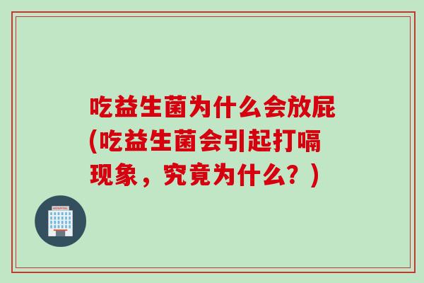 吃益生菌为什么会放屁(吃益生菌会引起打嗝现象,究竟为什么?) 吃益生菌为什么会放屁(吃益生菌会引起打嗝现象,究竟为什么?)