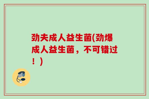 劲夫成人益生菌(劲爆成人益生菌,不可错过!) 劲夫成人益生菌(劲爆成人益生菌,不可错过!)