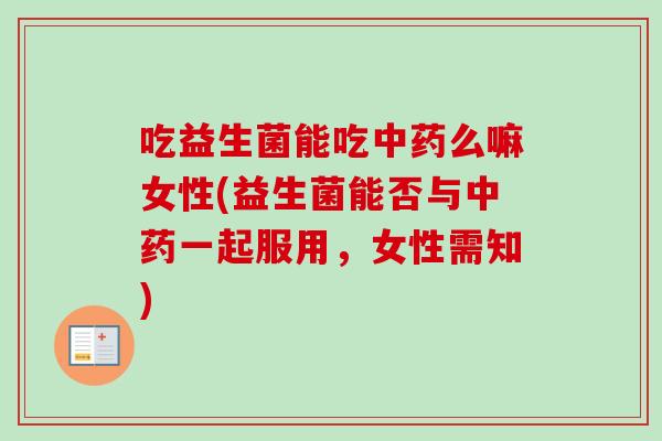 吃益生菌能吃么嘛女性(益生菌能否与一起服用，女性需知)