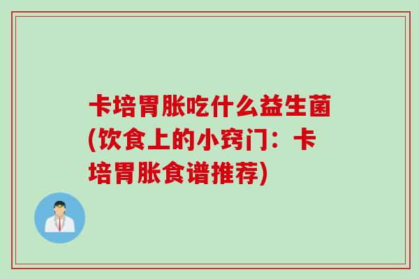 卡培胃胀吃什么益生菌(饮食上的小窍门:卡培胃胀食谱推荐) 卡培胃胀吃什么益生菌(饮食上的小窍门:卡培胃胀食谱推荐)