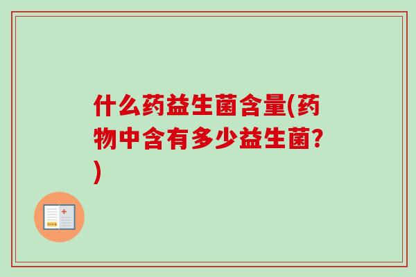 什么药益生菌含量(中含有多少益生菌?) 什么药益生菌含量(中含有多少益生菌?)
