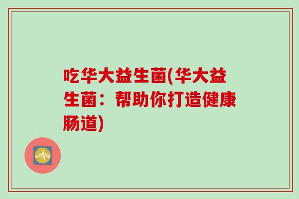 吃华大益生菌(华大益生菌:帮助你打造健康肠道) 吃华大益生菌(华大益生菌:帮助你打造健康肠道)