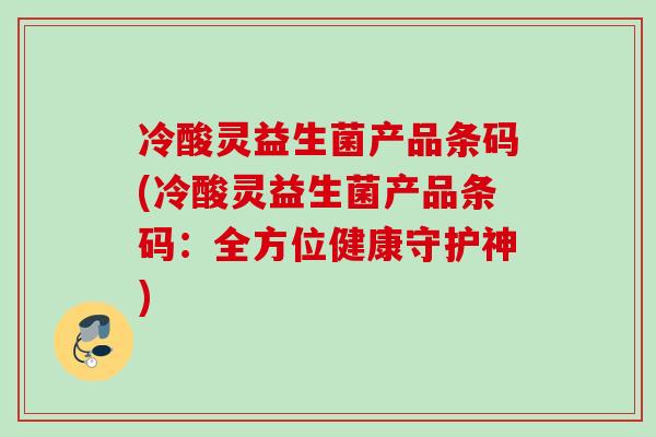 冷酸灵益生菌产品条码(冷酸灵益生菌产品条码:全方位健康守护神) 冷酸灵益生菌产品条码(冷酸灵益生菌产品条码:全方位健康守护神)