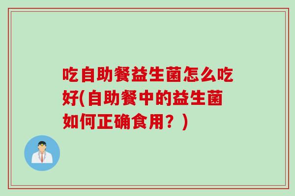 吃自助餐益生菌怎么吃好(自助餐中的益生菌如何正确食用?) 吃自助餐益生菌怎么吃好(自助餐中的益生菌如何正确食用?)