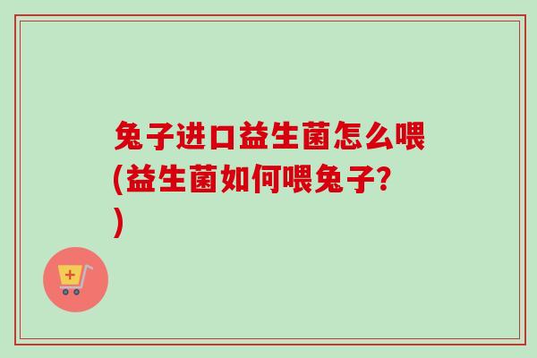 兔子进口益生菌怎么喂(益生菌如何喂兔子?) 兔子进口益生菌怎么喂(益生菌如何喂兔子?)