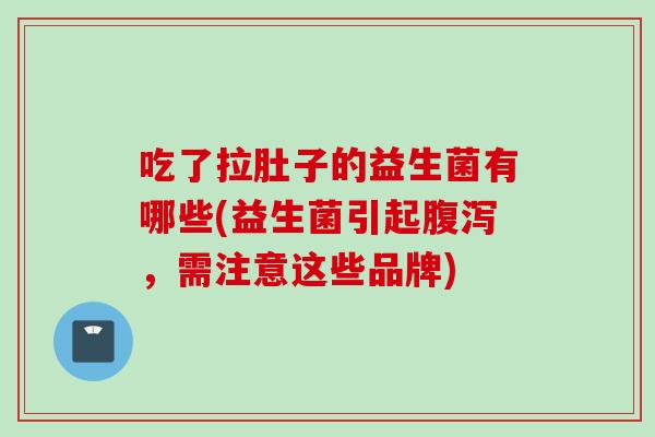 吃了拉肚子的益生菌有哪些(益生菌引起腹泻，需注意这些品牌)
