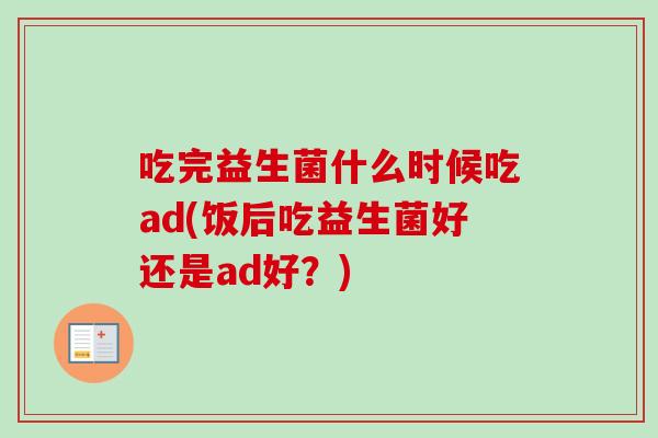 吃完益生菌什么时候吃ad(饭后吃益生菌好还是ad好？)