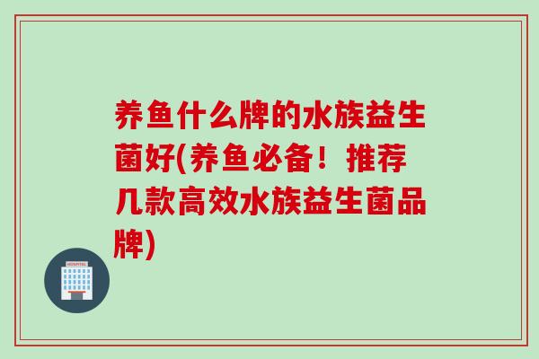 养鱼什么牌的水族益生菌好(养鱼必备！推荐几款高效水族益生菌品牌)