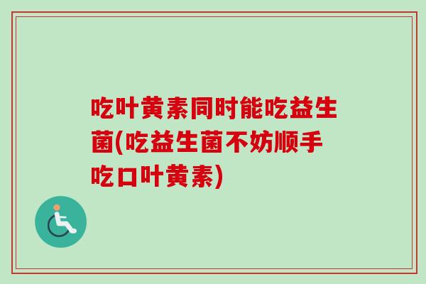 吃叶黄素同时能吃益生菌(吃益生菌不妨顺手吃口叶黄素)