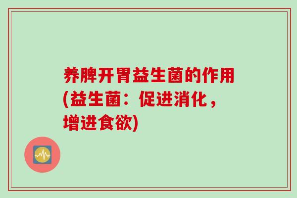 养脾开胃益生菌的作用(益生菌：促进消化，增进)