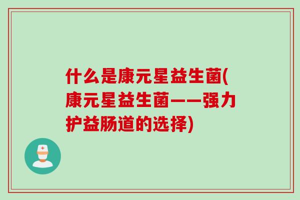 什么是康元星益生菌(康元星益生菌——强力护益肠道的选择) 什么是康元星益生菌(康元星益生菌——强力护益肠道的选择)