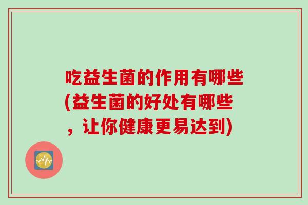 吃益生菌的作用有哪些(益生菌的好处有哪些，让你健康更易达到)