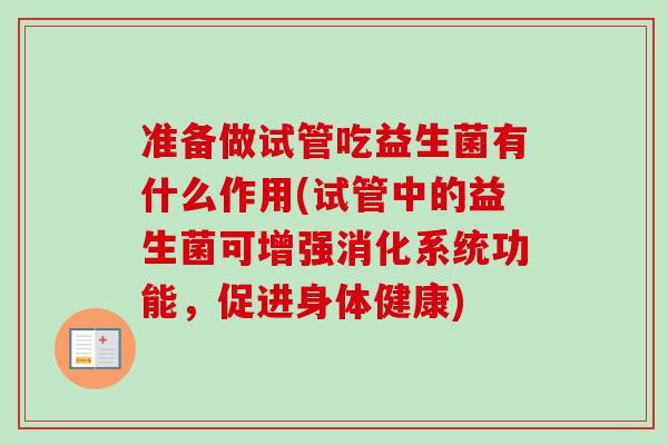 准备做试管吃益生菌有什么作用(试管中的益生菌可增强消化系统功能,促进身体健康) 准备做试管吃益生菌有什么作用(试管中的益生菌可增强消化系统功能,促进身体健康)