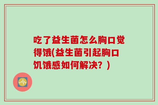 吃了益生菌怎么胸口觉得饿(益生菌引起胸口饥饿感如何解决?) 吃了益生菌怎么胸口觉得饿(益生菌引起胸口饥饿感如何解决?)