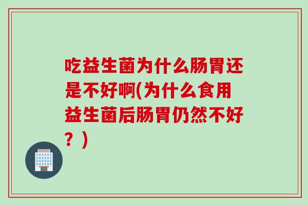 吃益生菌为什么肠胃还是不好啊(为什么食用益生菌后肠胃仍然不好？)