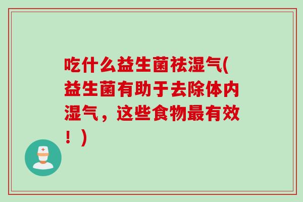 吃什么益生菌祛湿气(益生菌有助于去除体内湿气，这些食物有效！)