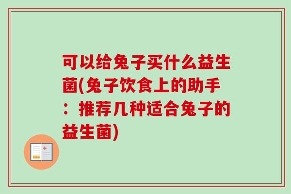 可以给兔子买什么益生菌(兔子饮食上的助手：推荐几种适合兔子的益生菌)