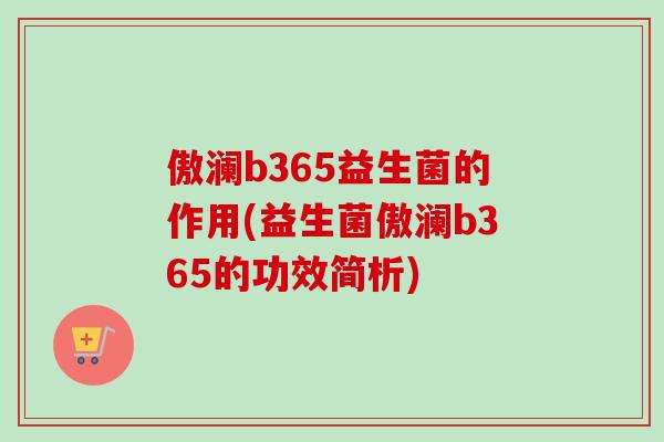 傲澜b365益生菌的作用(益生菌傲澜b365的功效简析) 傲澜b365益生菌的作用(益生菌傲澜b365的功效简析)